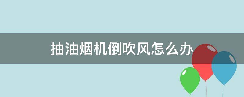 抽油烟机倒吹风怎么办 抽油烟机倒吹风是怎么回事