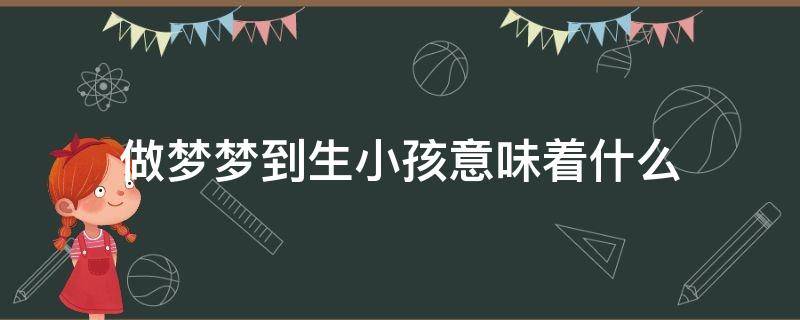 做夢夢到生小孩意味著什么 小孩夢見生孩子意味著什么