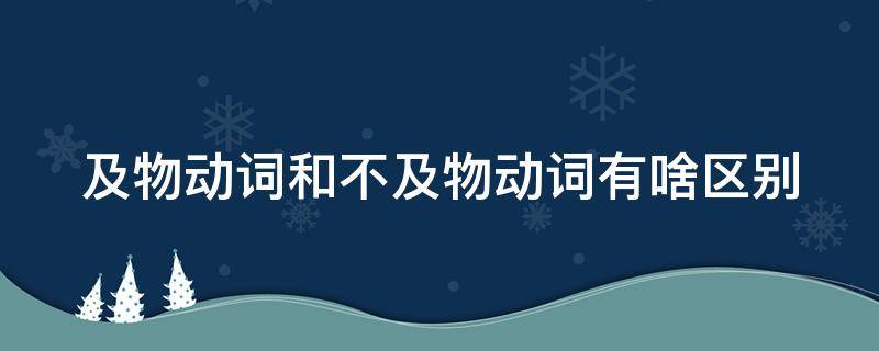 及物动词和不及物动词有啥区别（及物动词和不及物动词有啥区别呢）