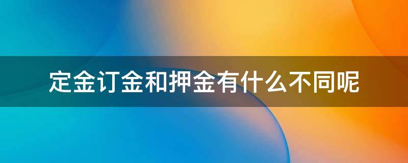 定金訂金和押金有什么不同呢（押金定金訂金的區(qū)別）