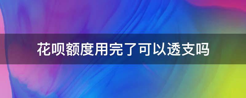 花唄額度用完了可以透支嗎（花唄透支了還能用嗎）