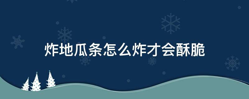 炸地瓜条怎么炸才会酥脆（如何炸地瓜条酥脆）