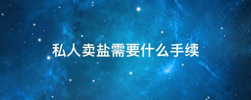 私人卖盐需要什么手续 贩卖盐需要什么手续