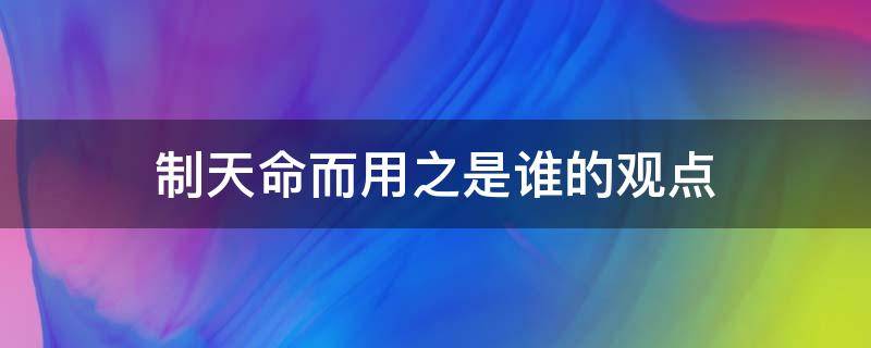 制天命而用之是谁的观点（制天命而用之是什么观点）