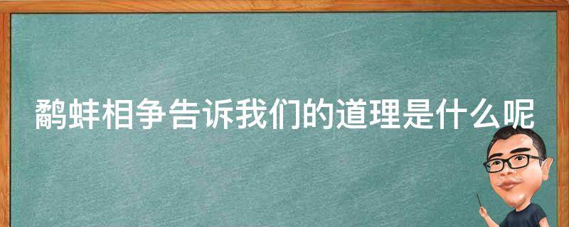 鹬蚌相争告诉我们的道理是什么呢（鹬蚌相争告诉我们什么道理?）