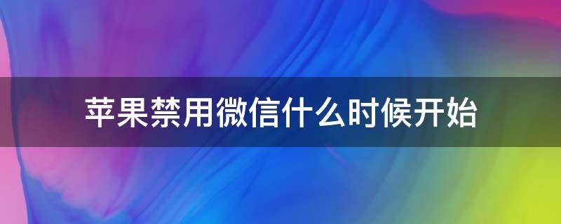 苹果禁用微信什么时候开始（苹果手机什么时候禁止使用微信）