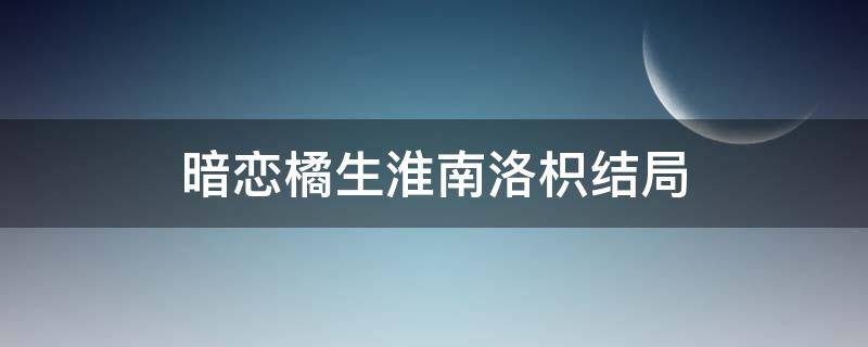 暗戀橘生淮南洛枳結(jié)局 暗戀橘生淮南大結(jié)局洛枳和盛淮南在一起了嗎