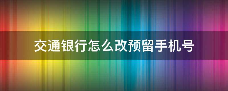 交通银行怎么改预留手机号（交通银行手机银行怎么改预留手机号）