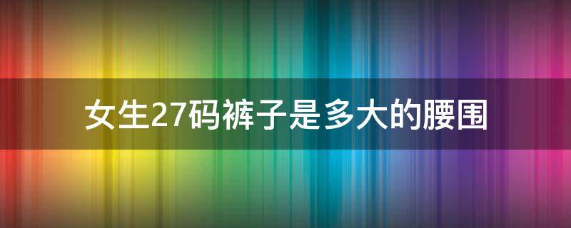 女生27码裤子是多大的腰围（女生27码的裤子腰围是多少）