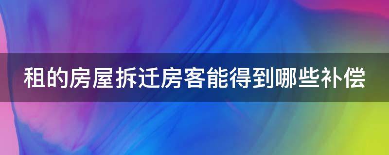 租的房屋拆迁房客能得到哪些补偿 租的房子拆迁租客能获得赔偿吗