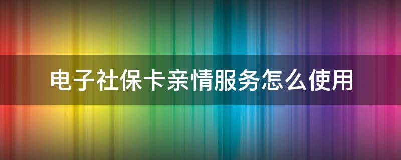 電子社保卡親情服務(wù)怎么使用 電子社?？ㄓH情服務(wù)怎么使用二維碼