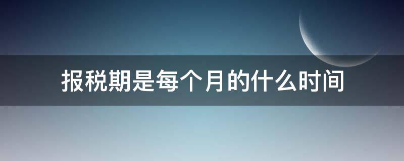 报税期是每个月的什么时间 报税期是哪几个月