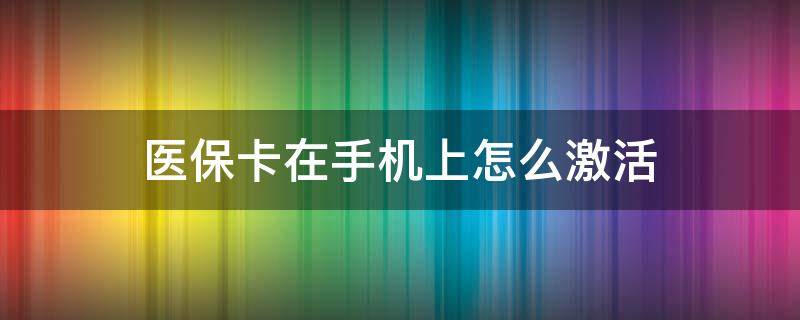 醫(yī)?？ㄔ谑謾C上怎么激活 醫(yī)保卡在手機上怎么激活步驟