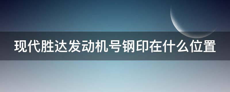 現(xiàn)代勝達(dá)發(fā)動(dòng)機(jī)號(hào)鋼印在什么位置（09款現(xiàn)代勝達(dá)車發(fā)動(dòng)機(jī)號(hào)）