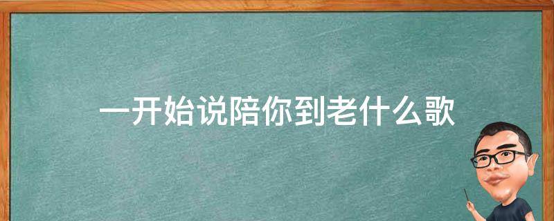 一開始說陪你到老什么歌 一開始是說陪你到老的人是什么歌