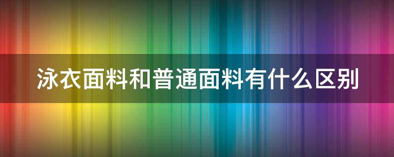 泳衣面料和普通面料有什么区别（泳衣面料和普通面料有什么区别呢）