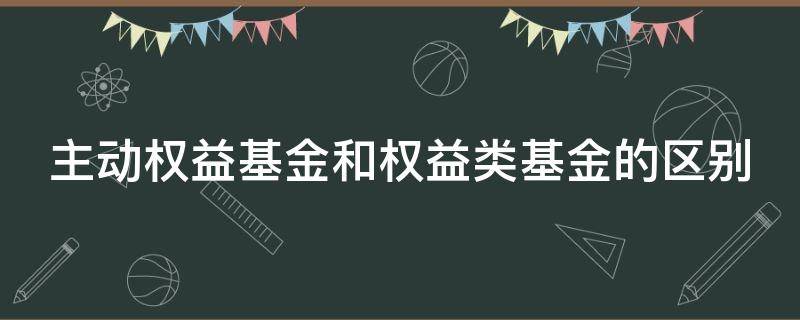 主動權(quán)益基金和權(quán)益類基金的區(qū)別 主動權(quán)益基金和權(quán)益類基金的區(qū)別在于