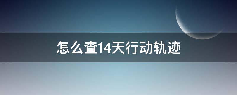 怎么查14天行动轨迹（怎么查14天行动轨迹二维码）