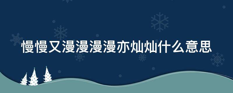 慢慢又漫漫漫漫亦燦燦什么意思 慢慢又漫漫 漫漫亦燦燦這句話是什么意思