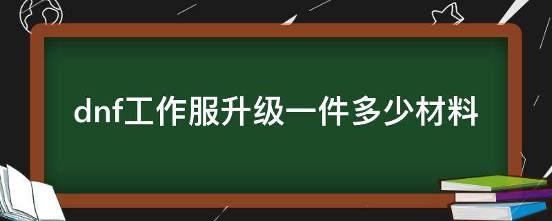 dnf工作服升级一件多少材料 dnf工作服可以一件一件升吗