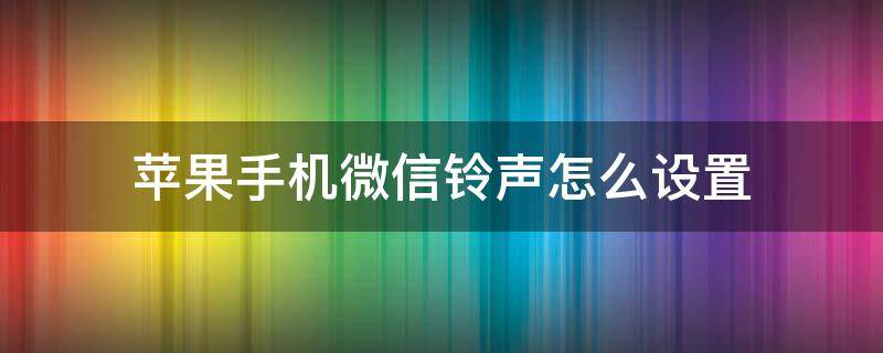 蘋果手機微信鈴聲怎么設(shè)置（蘋果手機微信鈴聲怎么設(shè)置自定義鈴聲）