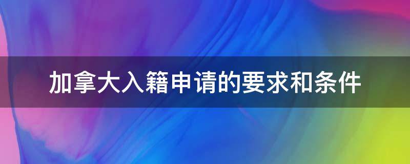 加拿大入籍申请的要求和条件 加拿大国籍申请条件