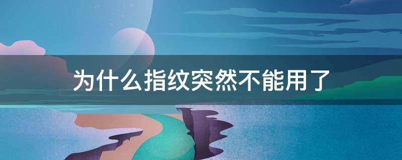 为什么指纹突然不能用了 为什么指纹突然不能用了,也录入不了