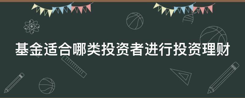 基金适合哪类投资者进行投资理财 基金适合哪类投资者进行投资理财产品