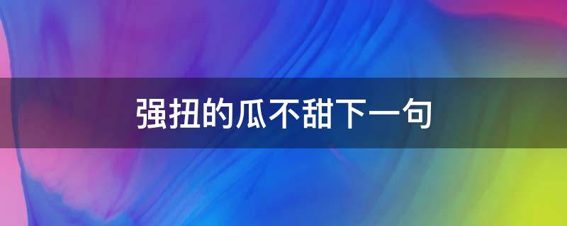 强扭的瓜不甜下一句（强扭的瓜不甜下一句怎么说）