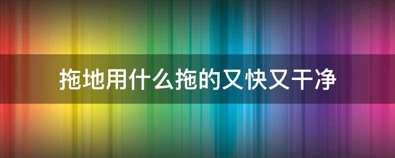 拖地用什么拖的又快又干净（拖地用什么拖容易干的快）