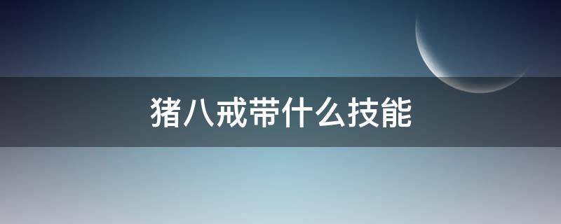 豬八戒帶什么技能（豬八戒帶什么技能好一點(diǎn)）