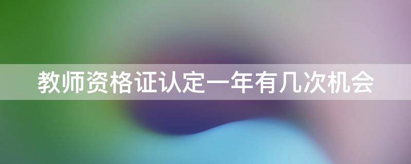 教师资格证认定一年有几次机会 教师资格证认定一年有几次机会认定