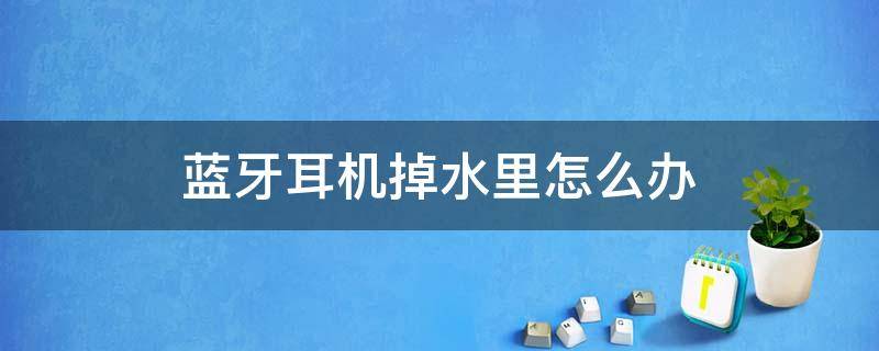 藍牙耳機掉水里怎么辦（藍牙耳機掉水里了該怎么辦）