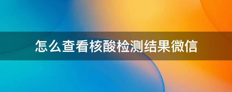 怎么查看核酸检测结果微信（怎么查看核酸检测结果微信苹果手机）