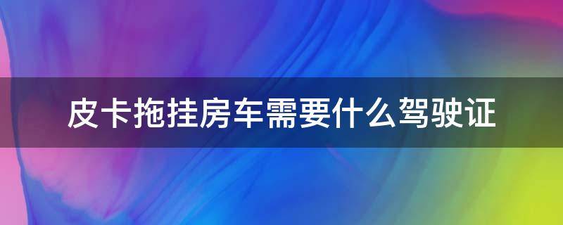 皮卡拖挂房车需要什么驾驶证 皮卡可以拖挂房车需要什么驾驶证