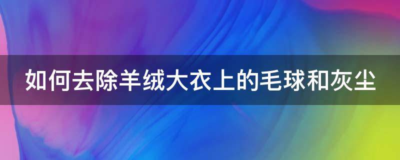 如何去除羊絨大衣上的毛球和灰塵（如何去除羊絨大衣上的毛球和灰塵污漬）