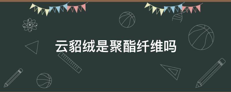 云貂绒是聚酯纤维吗（聚酯纤维和貂绒怎么区别）