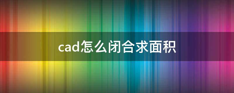 cad怎么闭合求面积（cad怎样求一个闭合图形面积）