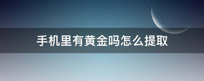 手機里有黃金嗎怎么提?。ㄊ謾C里有黃金嗎怎么提取huang'jin）