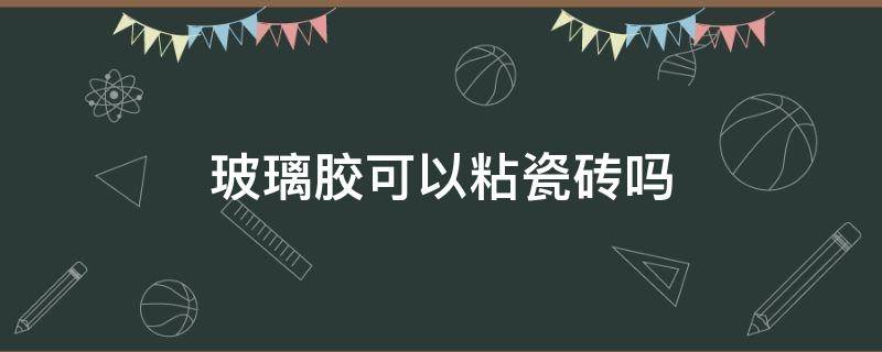 玻璃胶可以粘瓷砖吗 玻璃胶能否粘瓷砖