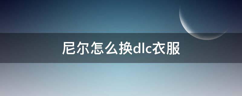 尼爾怎么換dlc衣服 尼爾dlc的衣服怎么換