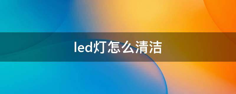 led燈怎么清潔（LED清洗）