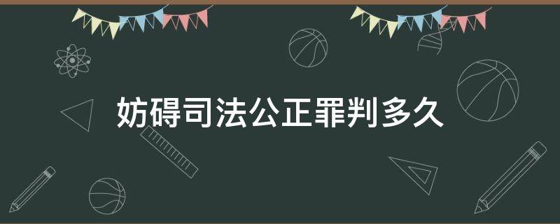 妨礙司法公正罪判多久 妨礙司法公正罪量刑