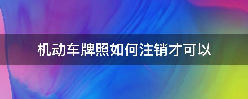 機(jī)動車牌照如何注銷才可以 怎么注銷機(jī)動車牌號