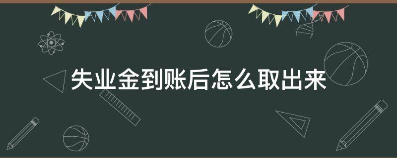 失业金到账后怎么取出来（失业金到账了怎么领取）