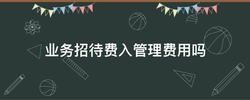 业务招待费入管理费用吗 业务招待费计入管理费用吗