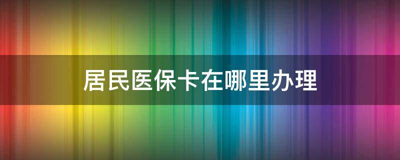 居民醫(yī)?？ㄔ谀睦镛k理（城鄉(xiāng)居民醫(yī)?？ㄔ谀睦镛k理）