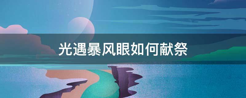 光遇暴風(fēng)眼如何獻(xiàn)祭 光遇暴風(fēng)眼如何獻(xiàn)祭視頻