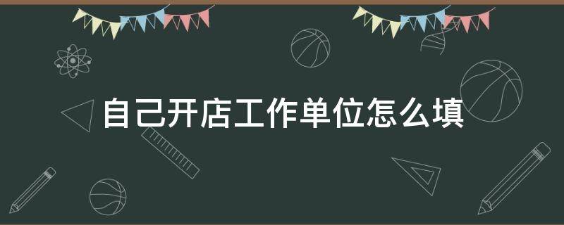 自己開店工作單位怎么填（自己開店工作單位怎么填職務）