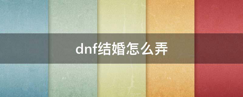 dnf结婚怎么弄 dnf结婚怎么弄属性